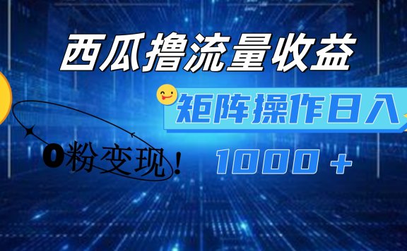 西瓜视频撸流量，简单上手，0粉变现矩阵操作！日入1000＋
