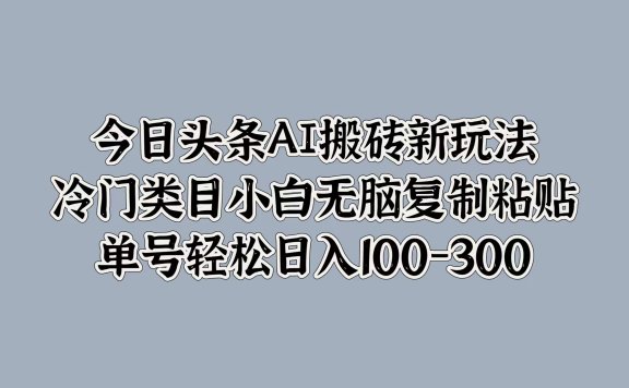 今日头条AI搬砖新玩法，冷门类目小白无脑复制粘贴，单号轻松日入100-300