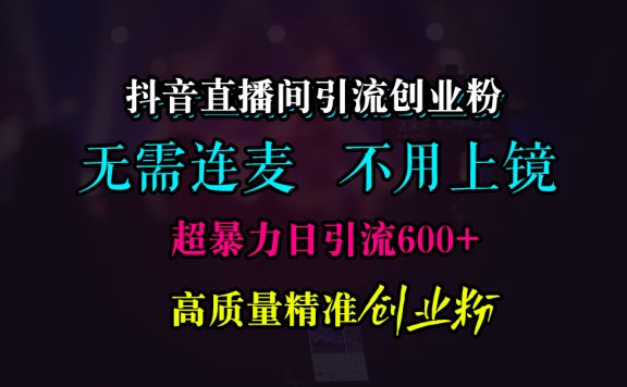抖音直播间引流创业粉，无需连麦、无需上镜，超暴力日引流600+高质量精准创业粉