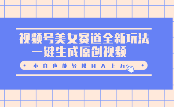 视频号美女赛道全新玩法，一键生成原创视频，小白也能轻松月入上万