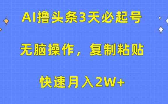 AI撸头条3天必起号，无脑操作3分钟1条，复制粘贴保守月入2W+