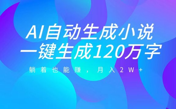 AI自动写小说，一键生成120万字，躺着也能赚，月入2W+
