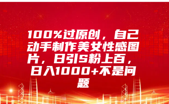 100%过原创，自己动手制作美女性感图片，日引S粉上百，日入1000+不是问题