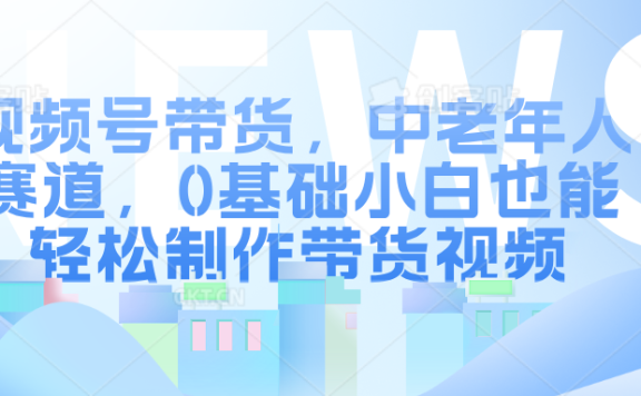 视频号带货，中老年人赛道，0基础小白也能轻松制作带货视频