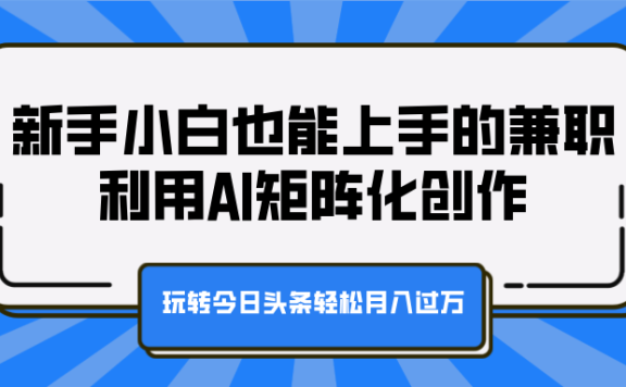 新手小白也能上手的***，利用AI矩阵化创作，玩转今日头条轻松月入过万