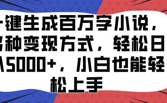 一键生成百万字小说，多种变现方式，轻松日入5000+，小白也能轻松上手